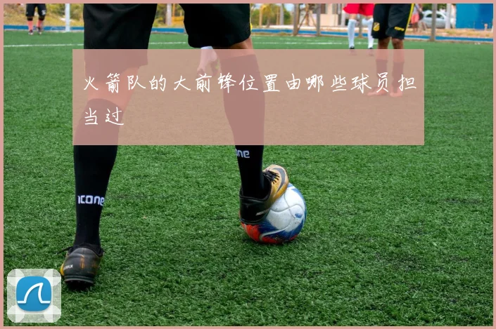 火箭队的大前锋位置由哪些球员担当过