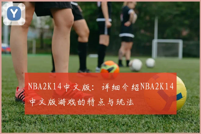 NBA2K14中文版：详细介绍NBA2K14中文版游戏的特点与玩法