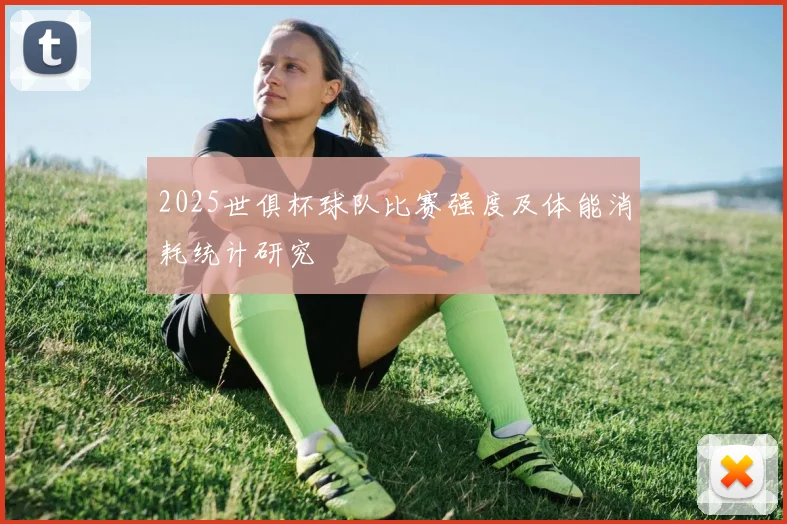 2025世俱杯球队比赛强度及体能消耗统计研究