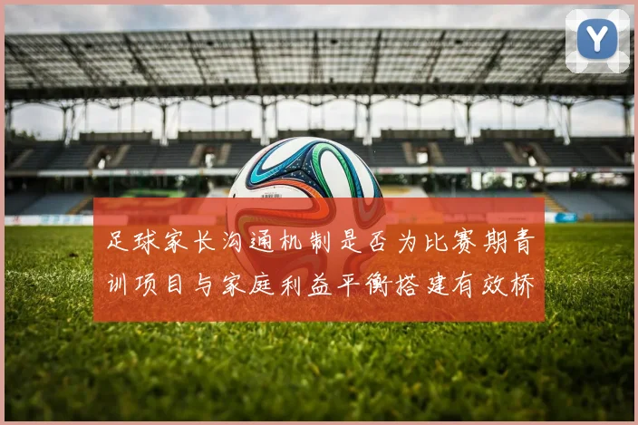 足球家长沟通机制是否为比赛期青训项目与家庭利益平衡搭建有效桥梁