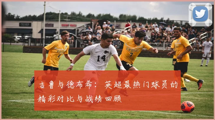 吉鲁与德布希：英超最热门球员的精彩对比与战绩回顾
