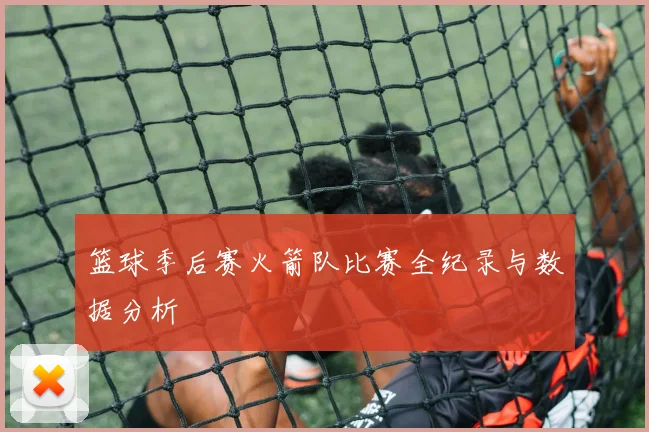 篮球季后赛火箭队比赛全纪录与数据分析