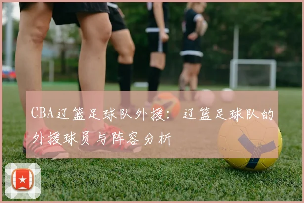 CBA辽篮足球队外援：辽篮足球队的外援球员与阵容分析