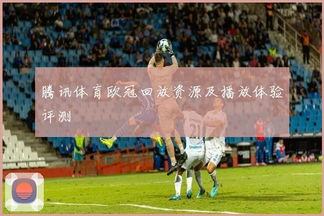 腾讯体育欧冠回放资源及播放体验评测