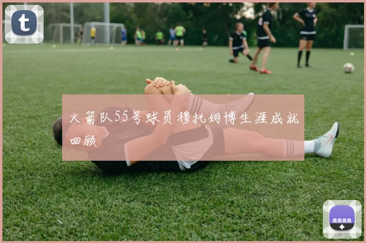 火箭队55号球员穆托姆博生涯成就回顾