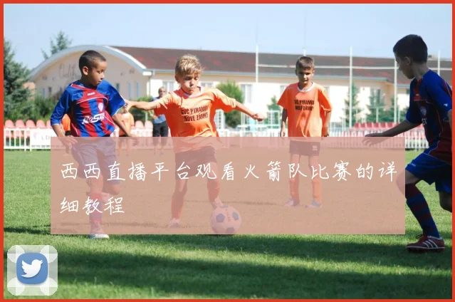 西西直播平台观看火箭队比赛的详细教程
