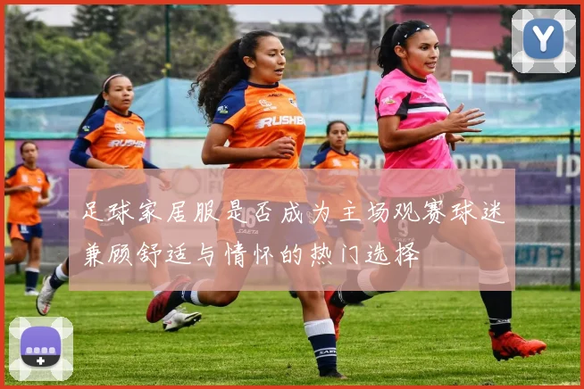 足球家居服是否成为主场观赛球迷兼顾舒适与情怀的热门选择